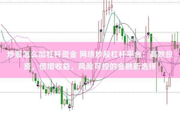 炒股怎么加杠杆资金 网络炒股杠杆平台：高效投资，倍增收益，风险可控的金融新选择