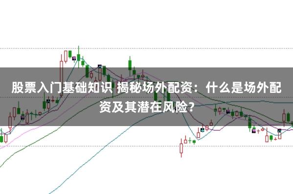 股票入门基础知识 揭秘场外配资:什么是场外配资及其潜在风险?
