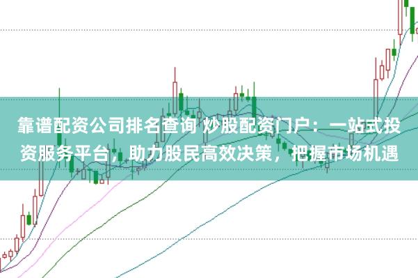 靠谱配资公司排名查询 炒股配资门户：一站式投资服务平台，助力股民高效决策，把握市场机遇