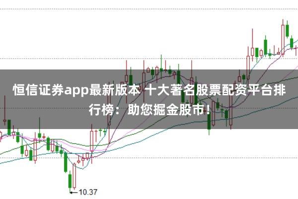 恒信证券app最新版本 十大著名股票配资平台排行榜：助您掘金股市！