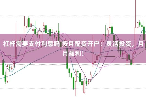 杠杆需要支付利息吗 按月配资开户:灵活投资,月月盈利!