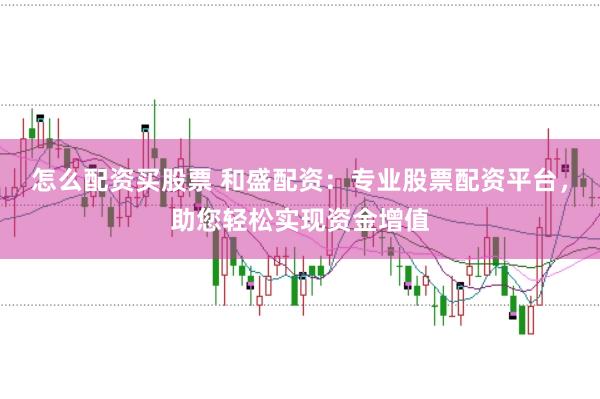 怎么配资买股票 和盛配资:专业股票配资平台,助您轻松实现资金增值