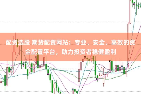 配资选股 期货配资网站：专业、安全、高效的资金配置平台，助力投资者稳健盈利