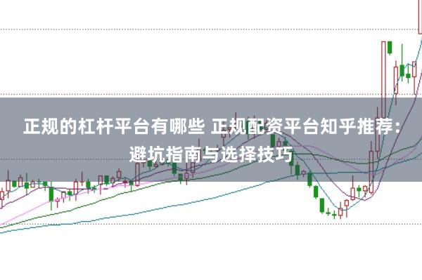 正规的杠杆平台有哪些 正规配资平台知乎推荐：避坑指南与选择技巧