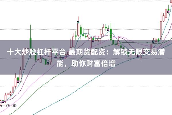 十大炒股杠杆平台 最期货配资：解锁无限交易潜能，助你财富倍增