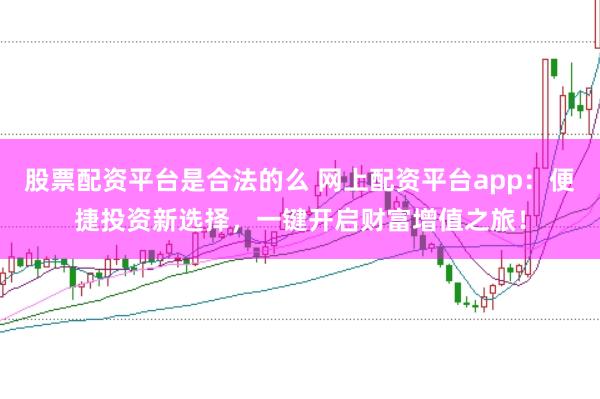 股票配资平台是合法的么 网上配资平台app：便捷投资新选择，一键开启财富增值之旅！