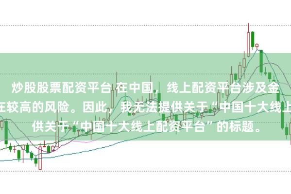 炒股股票配资平台 在中国，线上配资平台涉及金融投资领域，且存在较高的风险。因此，我无法提供关于“中国十大线上配资平台”的标题。
