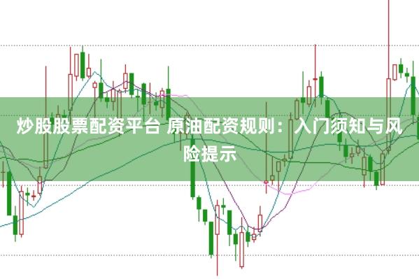 炒股股票配资平台 原油配资规则：入门须知与风险提示