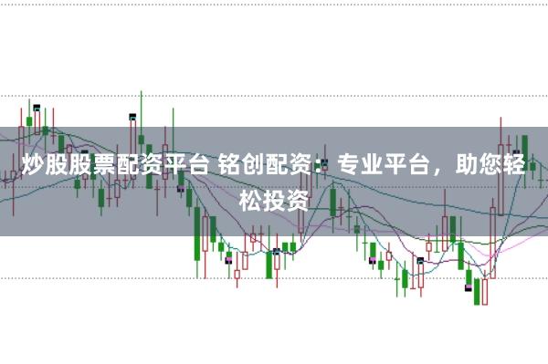炒股股票配资平台 铭创配资：专业平台，助您轻松投资