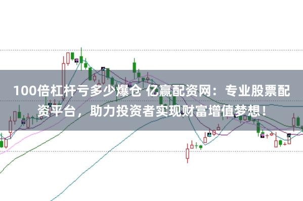 100倍杠杆亏多少爆仓 亿赢配资网：专业股票配资平台，助力投资者实现财富增值梦想！