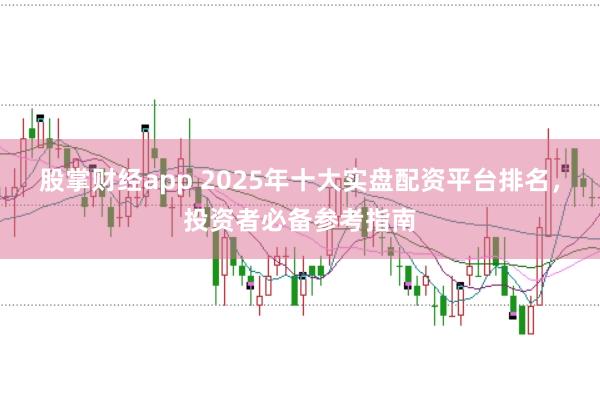 股掌财经app 2025年十大实盘配资平台排名，投资者必备参考指南