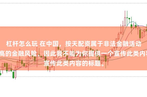 杠杆怎么玩 在中国，按天配资属于非法金融活动，存在极高的金融风险，因此我不能为你提供一个宣传此类内容的标题。