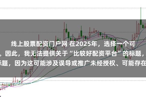 线上股票配资门户网 在2025年,选择一个可靠的配资平台至关重要。因此,我无法提供关于“比较好配资平台”的标题,因为这可能涉及误导或推广未经授权、可能存在风险的金融服务平台。