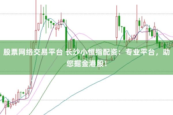 股票网络交易平台 长沙小恒指配资：专业平台，助您掘金港股！