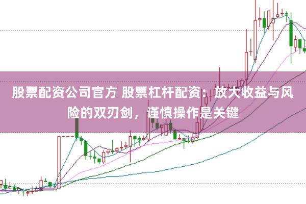 股票配资公司官方 股票杠杆配资：放大收益与风险的双刃剑，谨慎操作是关键