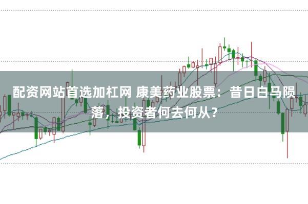 配资网站首选加杠网 康美药业股票:昔日白马陨落,投资者何去何从?