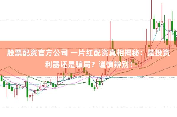 股票配资官方公司 一片红配资真相揭秘：是投资利器还是骗局？谨慎辨别！