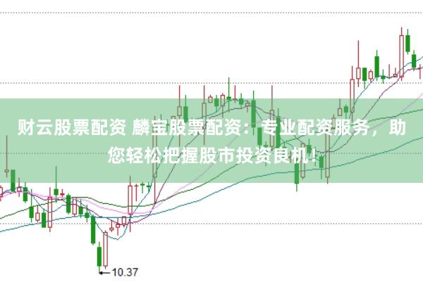 财云股票配资 麟宝股票配资：专业配资服务，助您轻松把握股市投资良机！