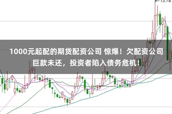 1000元起配的期货配资公司 惊爆!欠配资公司巨款未还,投资者陷入债务危机!
