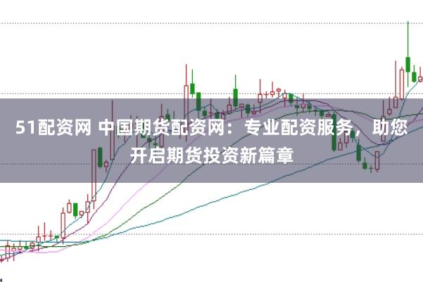 51配资网 中国期货配资网：专业配资服务，助您开启期货投资新篇章