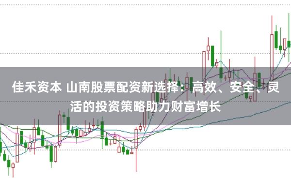 佳禾资本 山南股票配资新选择：高效、安全、灵活的投资策略助力财富增长