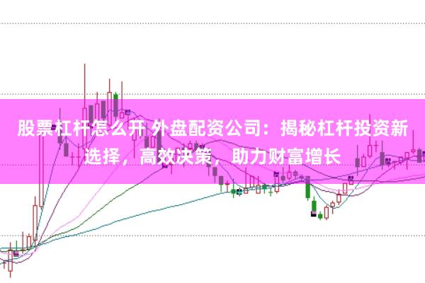 股票杠杆怎么开 外盘配资公司：揭秘杠杆投资新选择，高效决策，助力财富增长