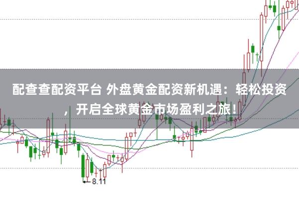 配查查配资平台 外盘黄金配资新机遇：轻松投资，开启全球黄金市场盈利之旅！
