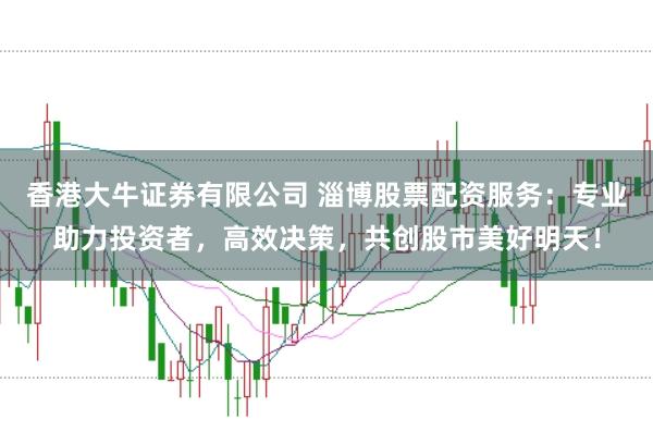 香港大牛证券有限公司 淄博股票配资服务:专业助力投资者,高效决策,共创股市美好明天!