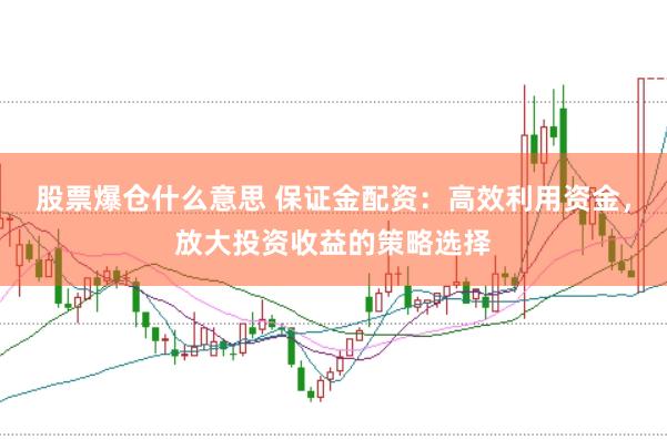 股票爆仓什么意思 保证金配资：高效利用资金，放大投资收益的策略选择