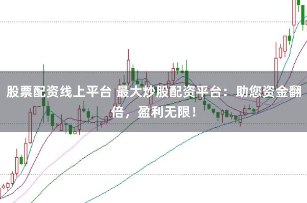 股票配资线上平台 最大炒股配资平台：助您资金翻倍，盈利无限！