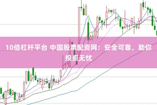 10倍杠杆平台 中国股票配资网：安全可靠，助你投资无忧