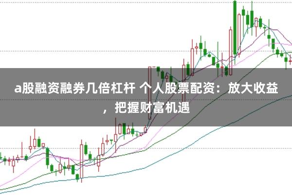 a股融资融券几倍杠杆 个人股票配资：放大收益，把握财富机遇