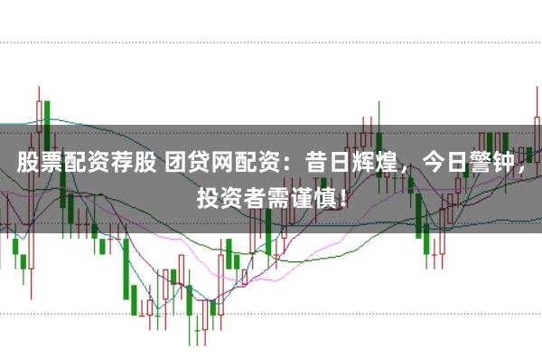 股票配资荐股 团贷网配资:昔日辉煌,今日警钟,投资者需谨慎!