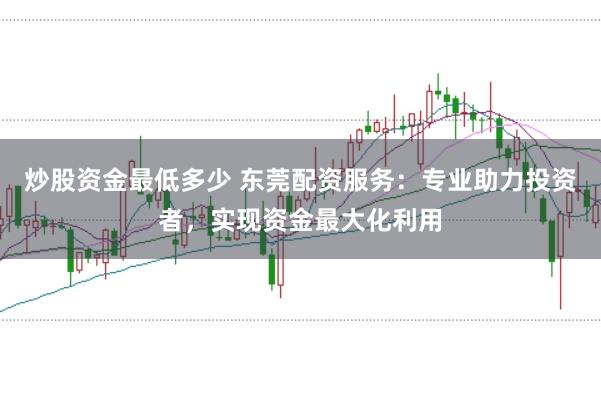 炒股资金最低多少 东莞配资服务：专业助力投资者，实现资金最大化利用