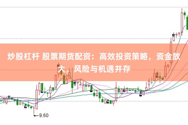 炒股杠杆 股票期货配资：高效投资策略，资金放大，风险与机遇并存