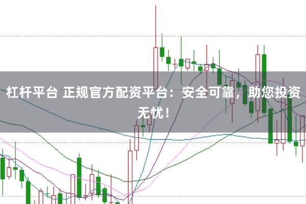 杠杆平台 正规官方配资平台：安全可靠，助您投资无忧！