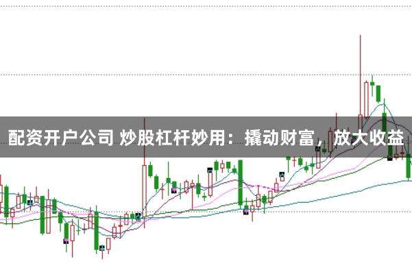 配资开户公司 炒股杠杆妙用：撬动财富，放大收益