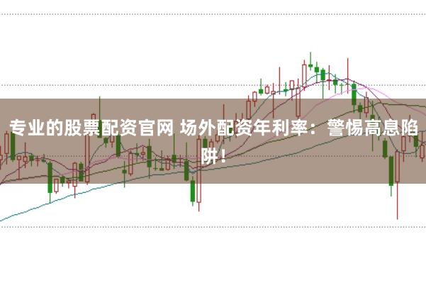 专业的股票配资官网 场外配资年利率：警惕高息陷阱！