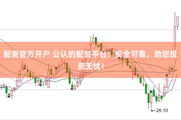 配资官方开户 公认的配资平台：安全可靠，助您投资无忧！