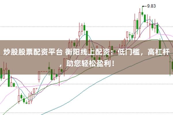 炒股股票配资平台 衡阳线上配资：低门槛，高杠杆，助您轻松盈利！