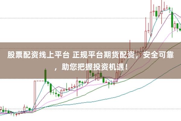 股票配资线上平台 正规平台期货配资，安全可靠，助您把握投资机遇！