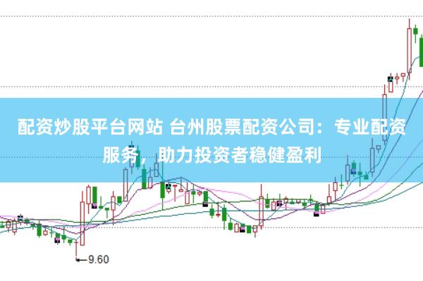 配资炒股平台网站 台州股票配资公司：专业配资服务，助力投资者稳健盈利