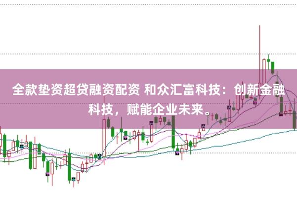 全款垫资超贷融资配资 和众汇富科技:创新金融科技,赋能企业未来。
