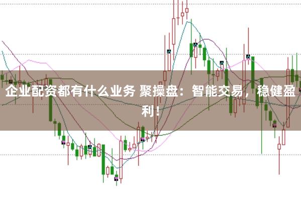 企业配资都有什么业务 聚操盘：智能交易，稳健盈利！