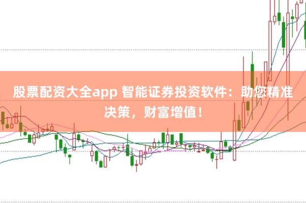股票配资大全app 智能证券投资软件：助您精准决策，财富增值！