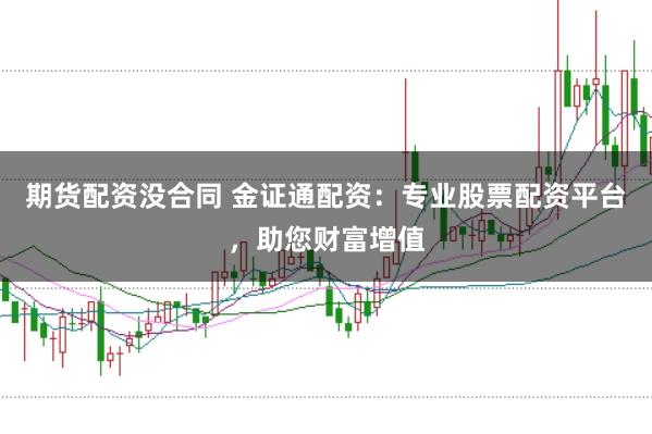 期货配资没合同 金证通配资：专业股票配资平台，助您财富增值