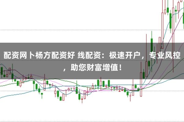 配资网卜杨方配资好 线配资：极速开户，专业风控，助您财富增值！