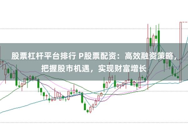 股票杠杆平台排行 P股票配资：高效融资策略，把握股市机遇，实现财富增长