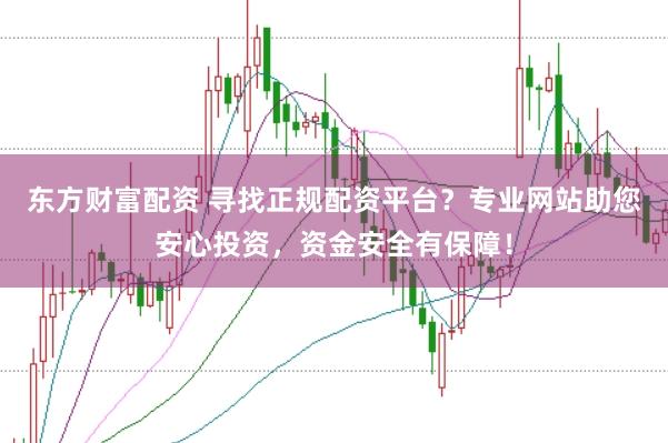 东方财富配资 寻找正规配资平台?专业网站助您安心投资,资金安全有保障!