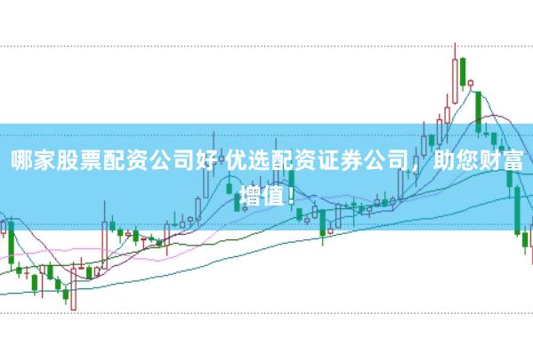 哪家股票配资公司好 优选配资证券公司，助您财富增值！